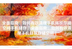 全面指南：如何有效清理手机释放存储空间手机储存「全面指南：如何有效清理手机释放存储空间」