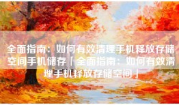 全面指南：如何有效清理手机释放存储空间手机储存「全面指南：如何有效清理手机释放存储空间」