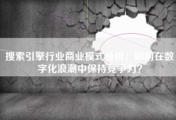 搜索引擎行业商业模式分析：如何在数字化浪潮中保持竞争力？