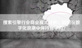 搜索引擎行业商业模式分析：如何在数字化浪潮中保持竞争力？