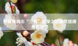 野猪被调出“三有”名录之后随意猎捕是否涉罪