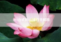 2021台式机cpu排行天梯图