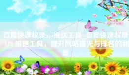 百度快速收录api推送工具_百度快速收录 API 推送工具，提升网站曝光与排名的利器