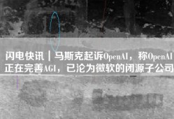 闪电快讯｜马斯克起诉OpenAI，称OpenAI正在完善AGI，已沦为微软的闭源子公司