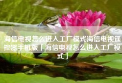 海信电视怎么进入工厂模式海信电视遥控器手机版「海信电视怎么进入工厂模式」