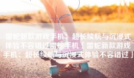 雷蛇新款游戏手机：超长续航与沉浸式体验不容错过雷蛇手机「雷蛇新款游戏手机：超长续航与沉浸式体验不容错过」