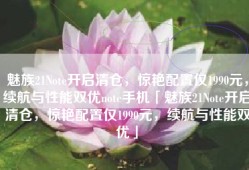 魅族21Note开启清仓，惊艳配置仅1990元，续航与性能双优note手机「魅族21Note开启清仓，惊艳配置仅1990元，续航与性能双优」