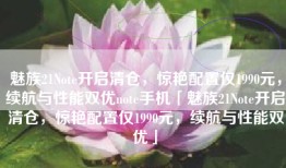 魅族21Note开启清仓，惊艳配置仅1990元，续航与性能双优note手机「魅族21Note开启清仓，惊艳配置仅1990元，续航与性能双优」