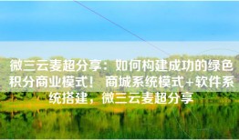 微三云麦超分享：如何构建成功的绿色积分商业模式！ 商城系统模式+软件系统搭建，微三云麦超分享