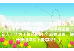 新入手华为手机必做的4个重要设置，提升使用体验不能忽视！华为手机设置「新入手华为手机必做的4个重要设置，提升使用体验不能忽视！」