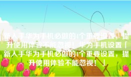 新入手华为手机必做的4个重要设置，提升使用体验不能忽视！华为手机设置「新入手华为手机必做的4个重要设置，提升使用体验不能忽视！」
