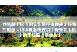 野外装手机卡的无线监控摄像头无线监控摄像头和手机怎样安装「野外装手机卡的无线监控摄像头」