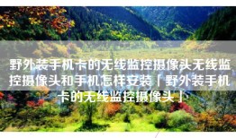 野外装手机卡的无线监控摄像头无线监控摄像头和手机怎样安装「野外装手机卡的无线监控摄像头」