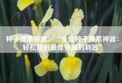 种子搜索神器：“全能种子搜索神器：轻松找到最佳资源的利器”