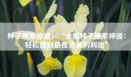 种子搜索神器：“全能种子搜索神器：轻松找到最佳资源的利器”