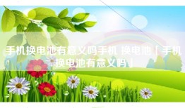 手机换电池有意义吗手机 换电池「手机换电池有意义吗」