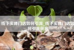 线下实体门店如何引流_线下实体门店如何引流获客