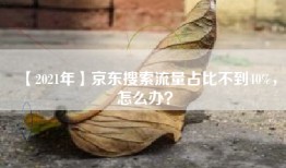 【2021年】京东搜索流量占比不到40%，怎么办？