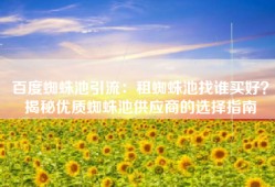 百度蜘蛛池引流：租蜘蛛池找谁买好？揭秘优质蜘蛛池供应商的选择指南