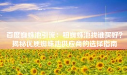 百度蜘蛛池引流：租蜘蛛池找谁买好？揭秘优质蜘蛛池供应商的选择指南