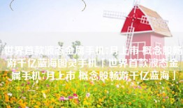 世界首款液态金属手机7月上市 概念股畅游千亿蓝海图灵手机「世界首款液态金属手机7月上市 概念股畅游千亿蓝海」