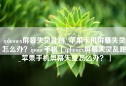 iphonex屏幕失灵乱跳_苹果手机屏幕失灵怎么办？ipone手机「iphonex屏幕失灵乱跳_苹果手机屏幕失灵怎么办？」