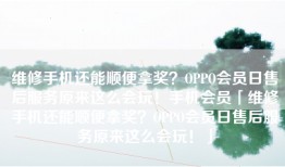 维修手机还能顺便拿奖？OPPO会员日售后服务原来这么会玩！手机会员「维修手机还能顺便拿奖？OPPO会员日售后服务原来这么会玩！」