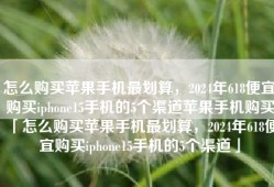 怎么购买苹果手机最划算，2024年618便宜购买iphone15手机的5个渠道苹果手机购买「怎么购买苹果手机最划算，2024年618便宜购买iphone15手机的5个渠道」