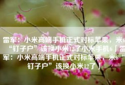 雷军：小米高端手机正式对标苹果，米6“钉子户”该换小米12了小米手机6「雷军：小米高端手机正式对标苹果，米6“钉子户”该换小米12了」