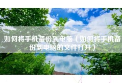如何将手机备份到电脑（如何将手机备份到电脑的文件打开）