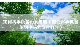 如何将手机备份到电脑（如何将手机备份到电脑的文件打开）