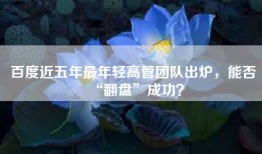 百度近五年最年轻高管团队出炉，能否“翻盘”成功？