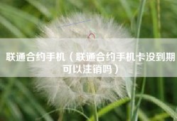 联通合约手机（联通合约手机卡没到期可以注销吗）