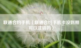 联通合约手机（联通合约手机卡没到期可以注销吗）