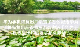 华为手机恢复出厂设置了怎么激活华为手机恢复出厂设置后怎么激活「华为手机恢复出厂设置了怎么激活」