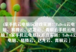 4家手机云电脑玩游戏实测：ToDesk云电脑、易腾云、达龙云、青椒云手机云电脑「4家手机云电脑玩游戏实测：ToDesk云电脑、易腾云、达龙云、青椒云」