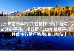 2024年最新手机CPU性能排行榜！骁龙8 Gen3领衔手机cpu排行榜「2024年最新手机CPU性能排行榜！骁龙8 Gen3领衔」