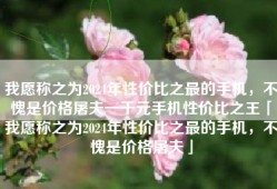 我愿称之为2024年性价比之最的手机，不愧是价格屠夫一千元手机性价比之王「我愿称之为2024年性价比之最的手机，不愧是价格屠夫」
