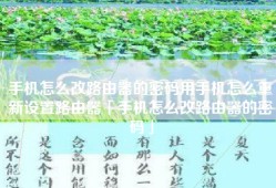 手机怎么改路由器的密码用手机怎么重新设置路由器「手机怎么改路由器的密码」