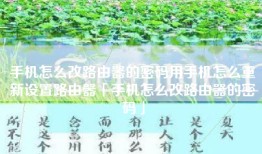 手机怎么改路由器的密码用手机怎么重新设置路由器「手机怎么改路由器的密码」