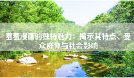 羞羞漫画的独特魅力：揭示其特点、受众群体与社会影响