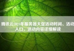 腾讯云2024年服务器大促活动时间、活动入口、活动内容详细解读