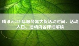 腾讯云2024年服务器大促活动时间、活动入口、活动内容详细解读