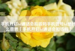 手机开启hd通话会扣钱吗手机信号hd是什么意思「手机开启hd通话会扣钱吗」