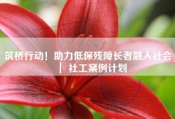 筑桥行动！助力低保残障长者融入社会 ｜ 社工案例计划