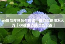 QQ键盘皮肤怎么设置手机键盘皮肤怎么弄「QQ键盘皮肤怎么设置」