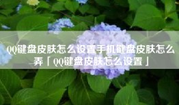 QQ键盘皮肤怎么设置手机键盘皮肤怎么弄「QQ键盘皮肤怎么设置」