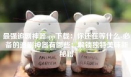 最强追剧神器app下载：你还在等什么-必备的追剧神器有哪些：解锁独特美味新秘籍