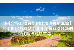 北斗定位2.0引领新时代精准导航革命北斗手机官方网站「北斗定位2.0引领新时代精准导航革命」