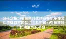 北斗定位2.0引领新时代精准导航革命北斗手机官方网站「北斗定位2.0引领新时代精准导航革命」